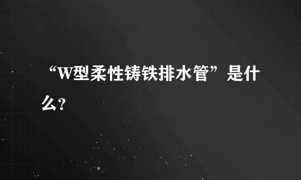 “W型柔性铸铁排水管”是什么？