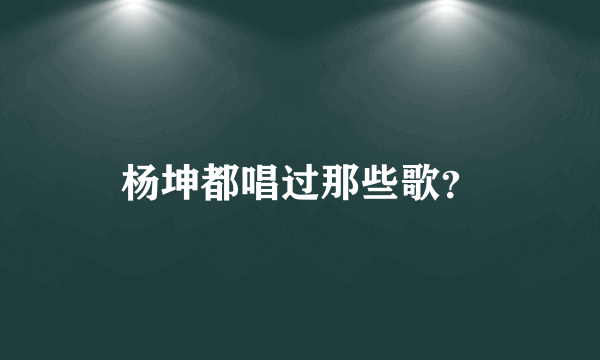 杨坤都唱过那些歌？