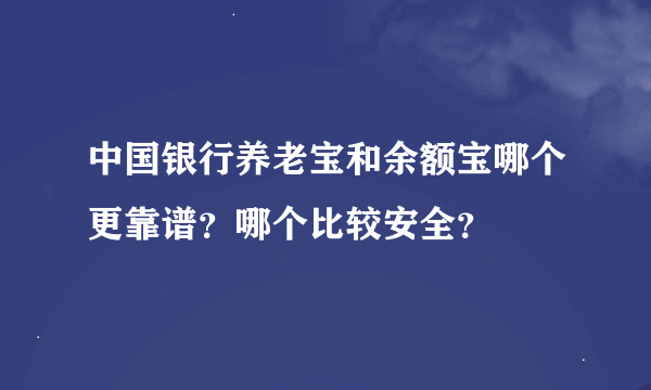 中国银行养老宝和余额宝哪个更靠谱？哪个比较安全？