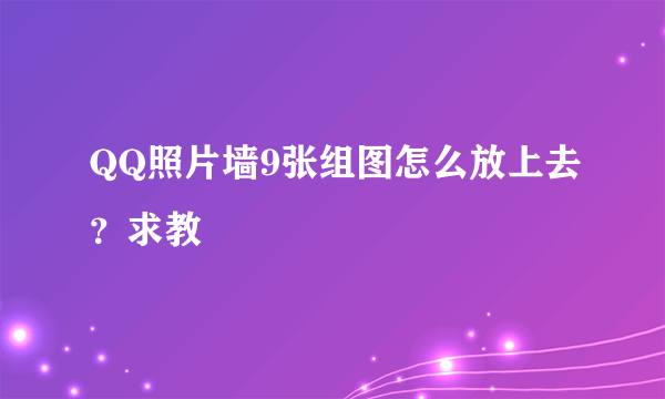 QQ照片墙9张组图怎么放上去？求教