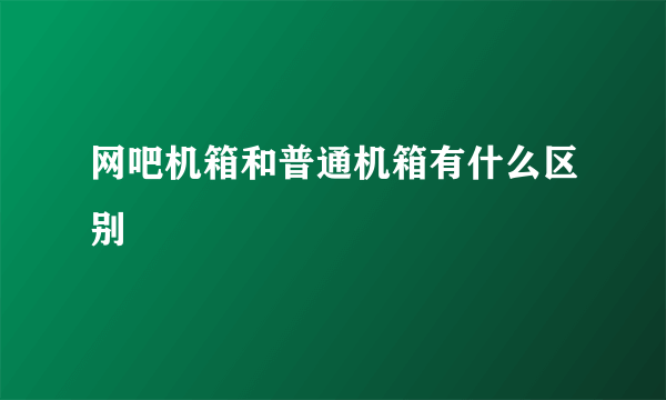 网吧机箱和普通机箱有什么区别