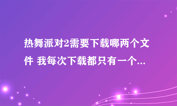 热舞派对2需要下载哪两个文件 我每次下载都只有一个压缩文件，还有一个怎么下载？