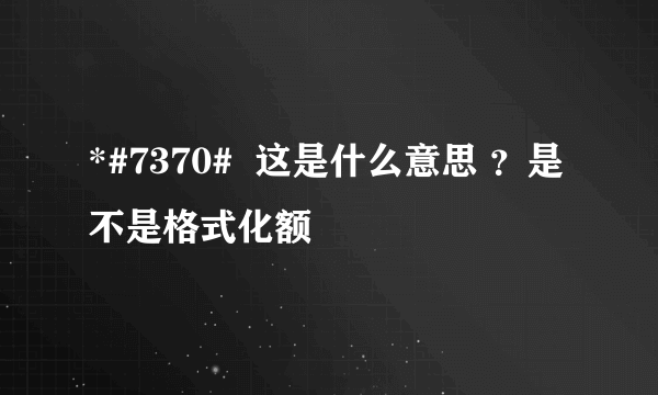 *#7370#  这是什么意思 ？是不是格式化额