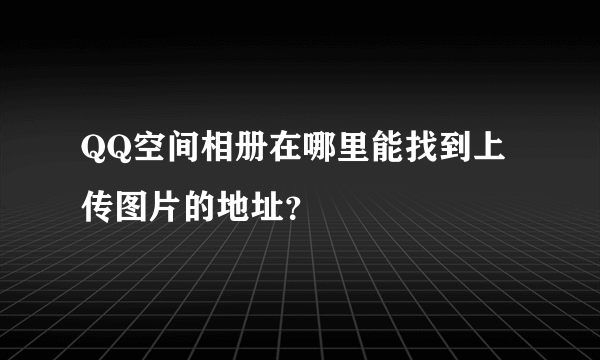 QQ空间相册在哪里能找到上传图片的地址？