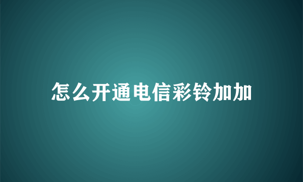 怎么开通电信彩铃加加