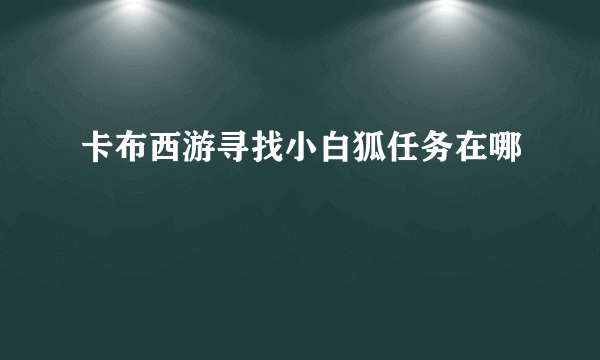 卡布西游寻找小白狐任务在哪