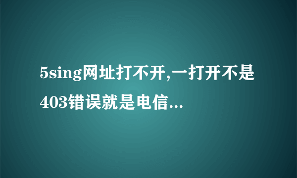 5sing网址打不开,一打开不是403错误就是电信网址报错