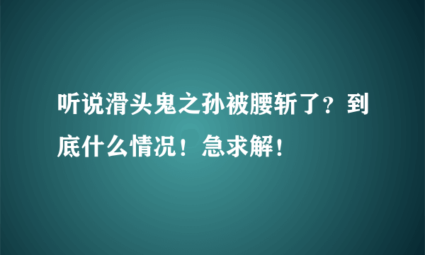 听说滑头鬼之孙被腰斩了？到底什么情况！急求解！