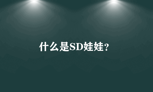 什么是SD娃娃？