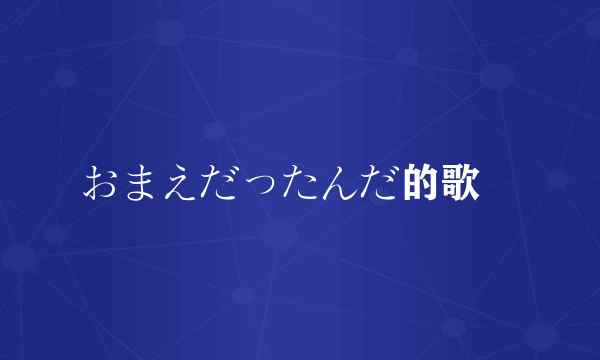 おまえだったんだ的歌詞