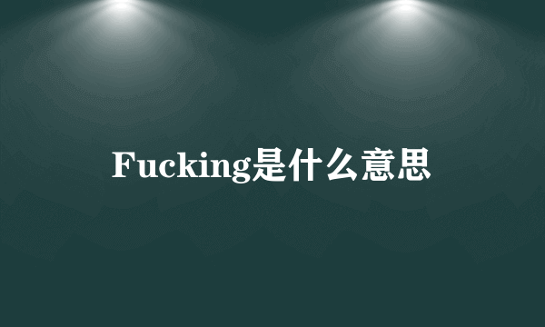 Fucking是什么意思