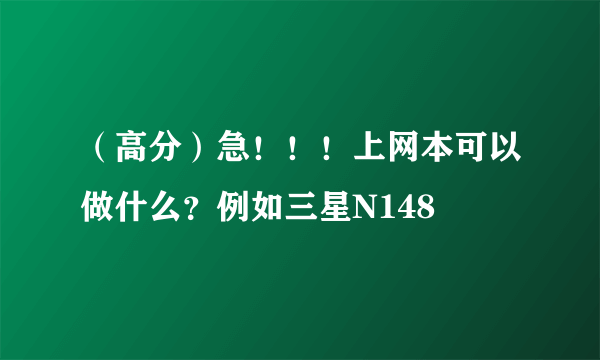 （高分）急！！！上网本可以做什么？例如三星N148