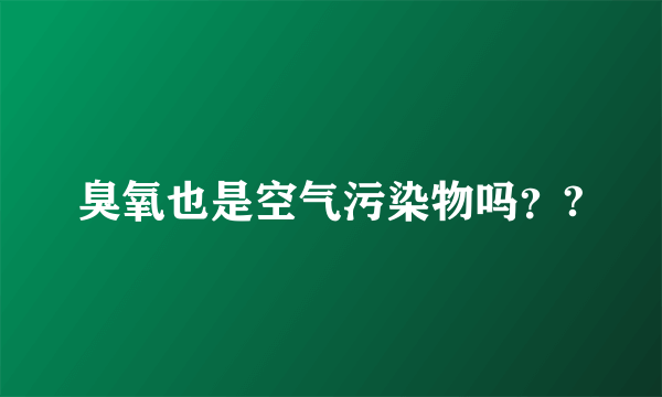 臭氧也是空气污染物吗？?