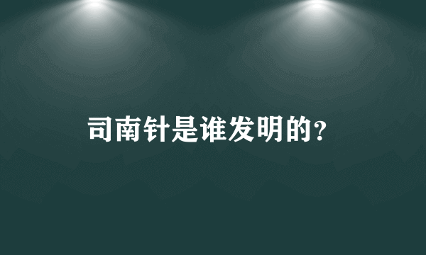 司南针是谁发明的？