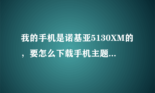 我的手机是诺基亚5130XM的，要怎么下载手机主题，怎么安装？