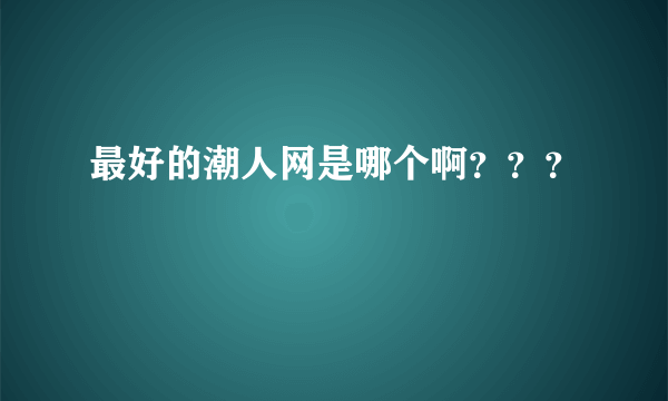 最好的潮人网是哪个啊？？？