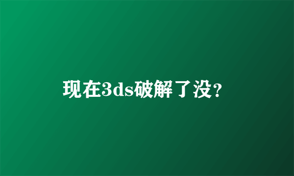 现在3ds破解了没？