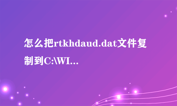 怎么把rtkhdaud.dat文件复制到C:\WINDOWS\system32\drivers\ 目录下