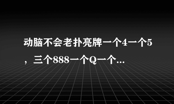 动脑不会老扑亮牌一个4一个5，三个888一个Q一个大王怎么能赢对方一个10