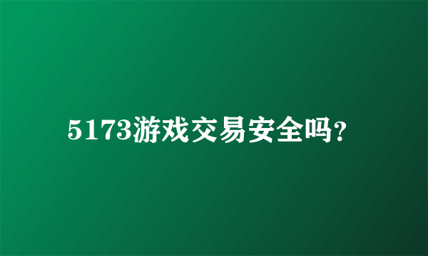 5173游戏交易安全吗？