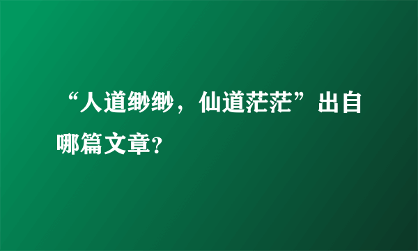 “人道缈缈，仙道茫茫”出自哪篇文章？