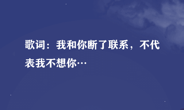 歌词：我和你断了联系，不代表我不想你…