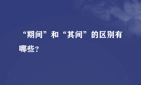 “期间”和“其间”的区别有哪些？