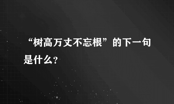 “树高万丈不忘根”的下一句是什么？