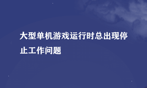 大型单机游戏运行时总出现停止工作问题