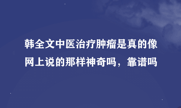 韩全文中医治疗肿瘤是真的像网上说的那样神奇吗，靠谱吗