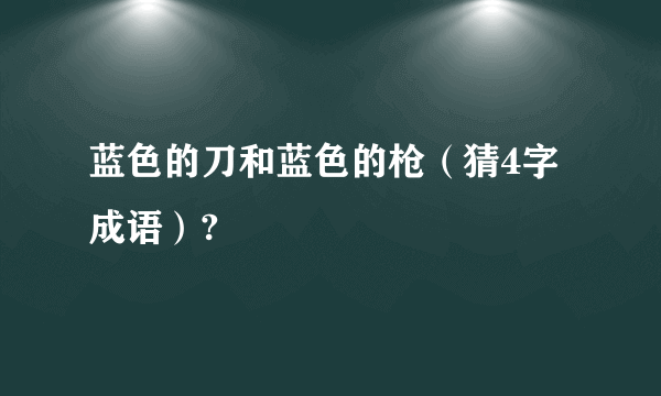 蓝色的刀和蓝色的枪（猜4字成语）?