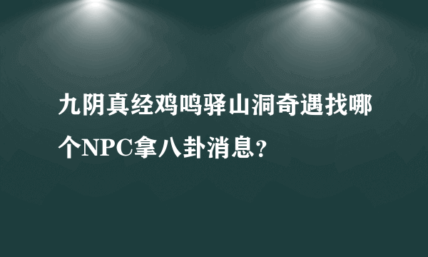 九阴真经鸡鸣驿山洞奇遇找哪个NPC拿八卦消息？