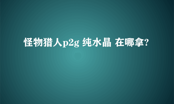 怪物猎人p2g 纯水晶 在哪拿?