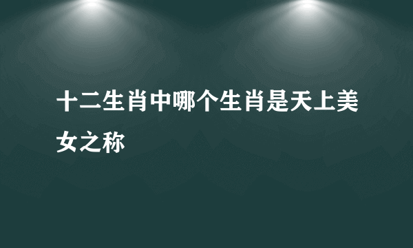 十二生肖中哪个生肖是天上美女之称