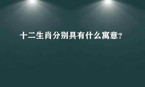 十二生肖分别具有什么寓意？