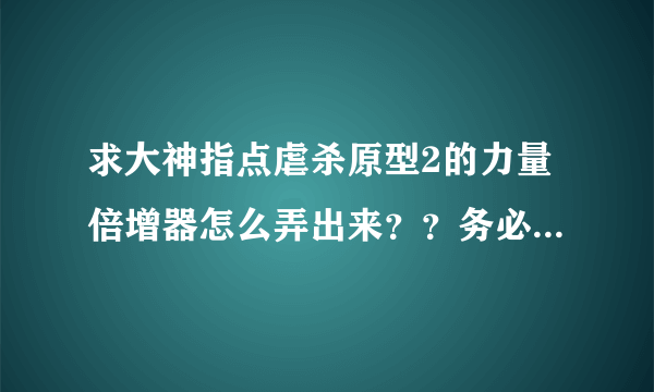 求大神指点虐杀原型2的力量倍增器怎么弄出来？？务必说的详细点，拜托了。。说废话的朋友请绕道。。。