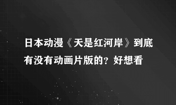 日本动漫《天是红河岸》到底有没有动画片版的？好想看