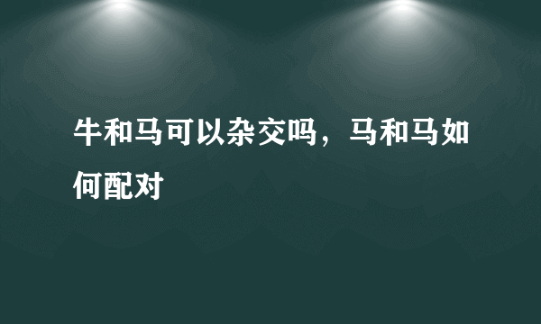 牛和马可以杂交吗，马和马如何配对