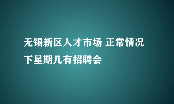 无锡新区人才市场 正常情况下星期几有招聘会