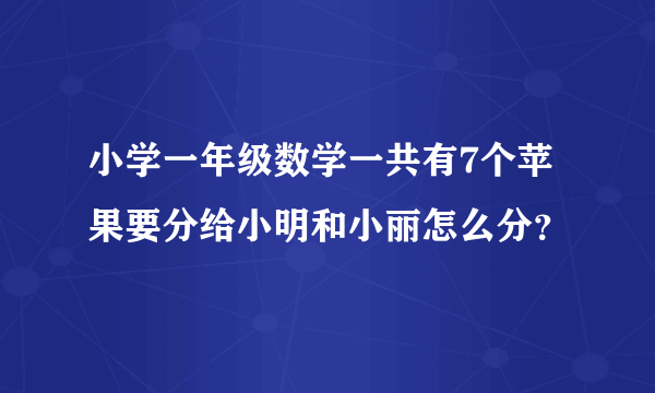 小学一年级数学一共有7个苹果要分给小明和小丽怎么分？