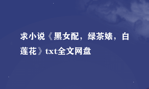 求小说《黑女配，绿茶婊，白莲花》txt全文网盘