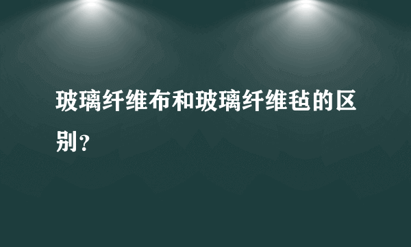 玻璃纤维布和玻璃纤维毡的区别？