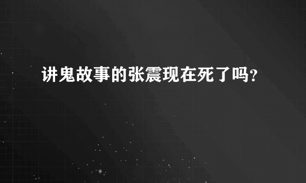 讲鬼故事的张震现在死了吗？