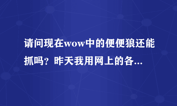 请问现在wow中的便便狼还能抓吗？昨天我用网上的各种方法抓了快一天了，没有抓到？