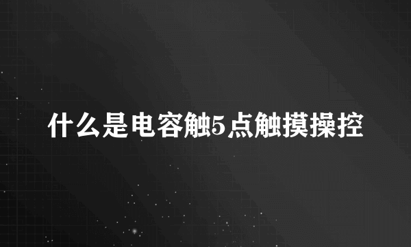 什么是电容触5点触摸操控