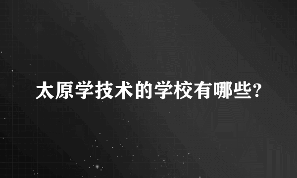 太原学技术的学校有哪些?