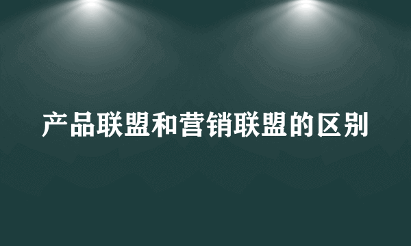 产品联盟和营销联盟的区别