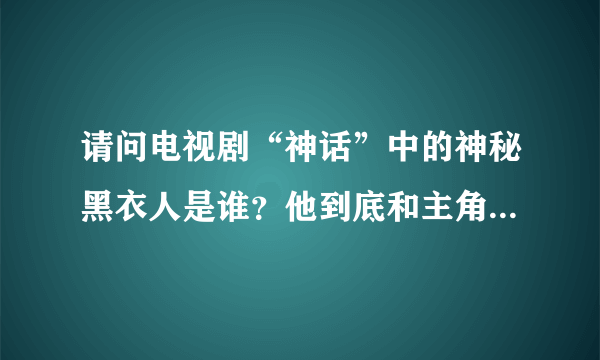 请问电视剧“神话”中的神秘黑衣人是谁？他到底和主角有什么牵连？