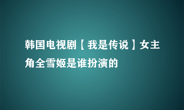 韩国电视剧【我是传说】女主角全雪姬是谁扮演的