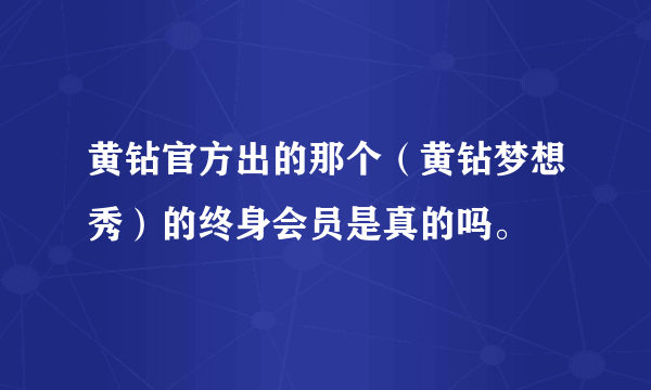 黄钻官方出的那个（黄钻梦想秀）的终身会员是真的吗。